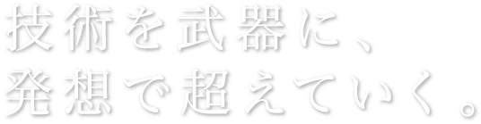 技術を武器に、発想で超えていく。